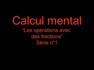 Calcul mental
“Les opérations avec
des fractions”
Série n°1
 