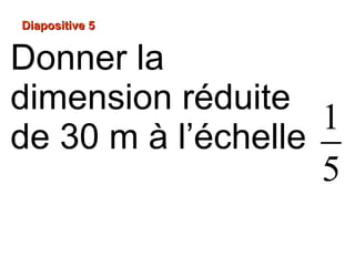 Diapositive 5Diapositive 5
Donner la
dimension réduite
de 30 m à l’échelle
1
5