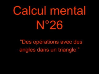 Calcul mental
N°26
“Des opérations avec des
angles dans un triangle ”
 