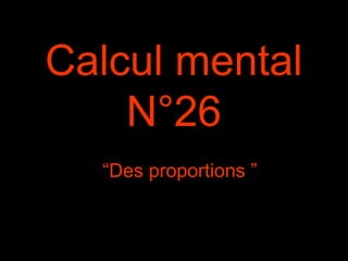Calcul mental
N°26
“Des proportions ”
 