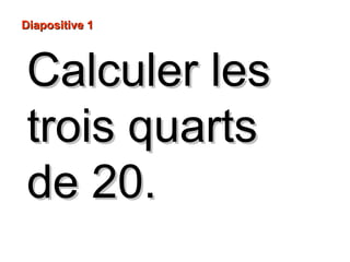 Calculer lesCalculer les
trois quartstrois quarts
de 20.de 20.
Diapositive 1Diapositive 1
 