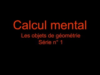 Calcul mental
Les objets de géométrie
Série n° 1
 