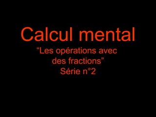 Calcul mental
“Les opérations avec
des fractions”
Série n°2
 