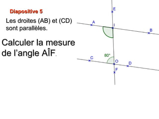 Diapositive 5Diapositive 5
Calculer la mesureCalculer la mesure
de l’angle AÎFde l’angle AÎF..
Les droites (AB) et (CD)Les droites (AB) et (CD)
sont parallèles.sont parallèles.