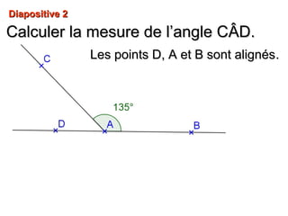 Diapositive 2Diapositive 2
Calculer la mesure de l’angle CCalculer la mesure de l’angle CÂD.ÂD.
Les points D, A et B sont alignésLes points D, A et B sont alignés..