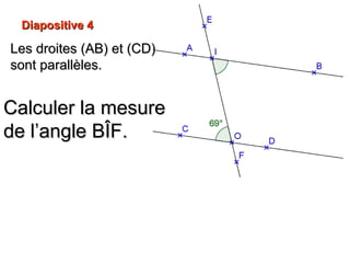 Diapositive 4Diapositive 4
Calculer la mesureCalculer la mesure
de l’angle BÎFde l’angle BÎF..
Les droites (AB) et (CD)Les droites (AB) et (CD)
sont parallèles.sont parallèles.