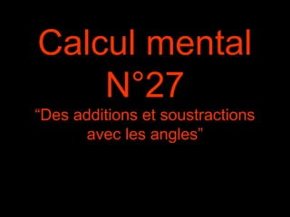 Calcul mental
N°27
“Des additions et soustractions
avec les angles”
 