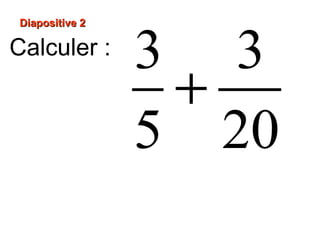 Diapositive 2
Calculer :
3 3
+
5 20