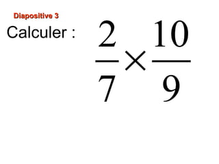 Diapositive 3
Calculer :
2 10
×
7 9