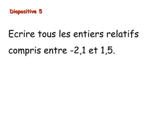 Diapositive 5



Ecrire tous les entiers relatifs
compris entre -2,1 et 1,5.

      -2 ;      -1 ;   0 ;   1
 