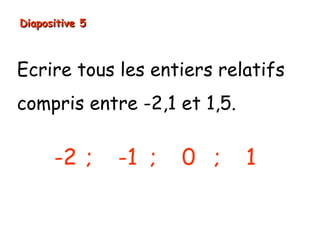 Diapositive 5



Ecrire tous les entiers relatifs
compris entre -2,1 et 1,5.

      -2 ;      -1 ;   0 ;   1
 
