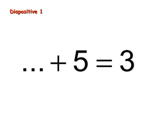 Diapositive 1




    ... + 5 = 3
 
