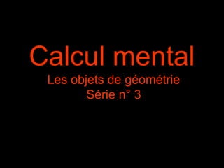 Calcul mental
Les objets de géométrie
Série n° 3
 