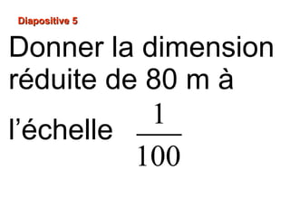 Diapositive 5Diapositive 5
Donner la dimension
réduite de 80 m à
l’échelle
1
100
 