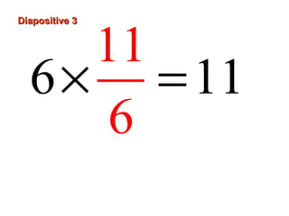 Diapositive 3Diapositive 3
6 1
11
6
1× =
 