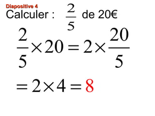 Diapositive 4Diapositive 4
Calculer : de 20€
2
5
2 20
20 2
5 5
2 4 8
× = ×
= × =
 
