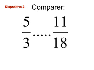 Diapositive 2Diapositive 2
Comparer:
5 11
.....
3 18
 
