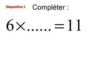Diapositive 3Diapositive 3
Compléter :
6 ...... 11× =
 
