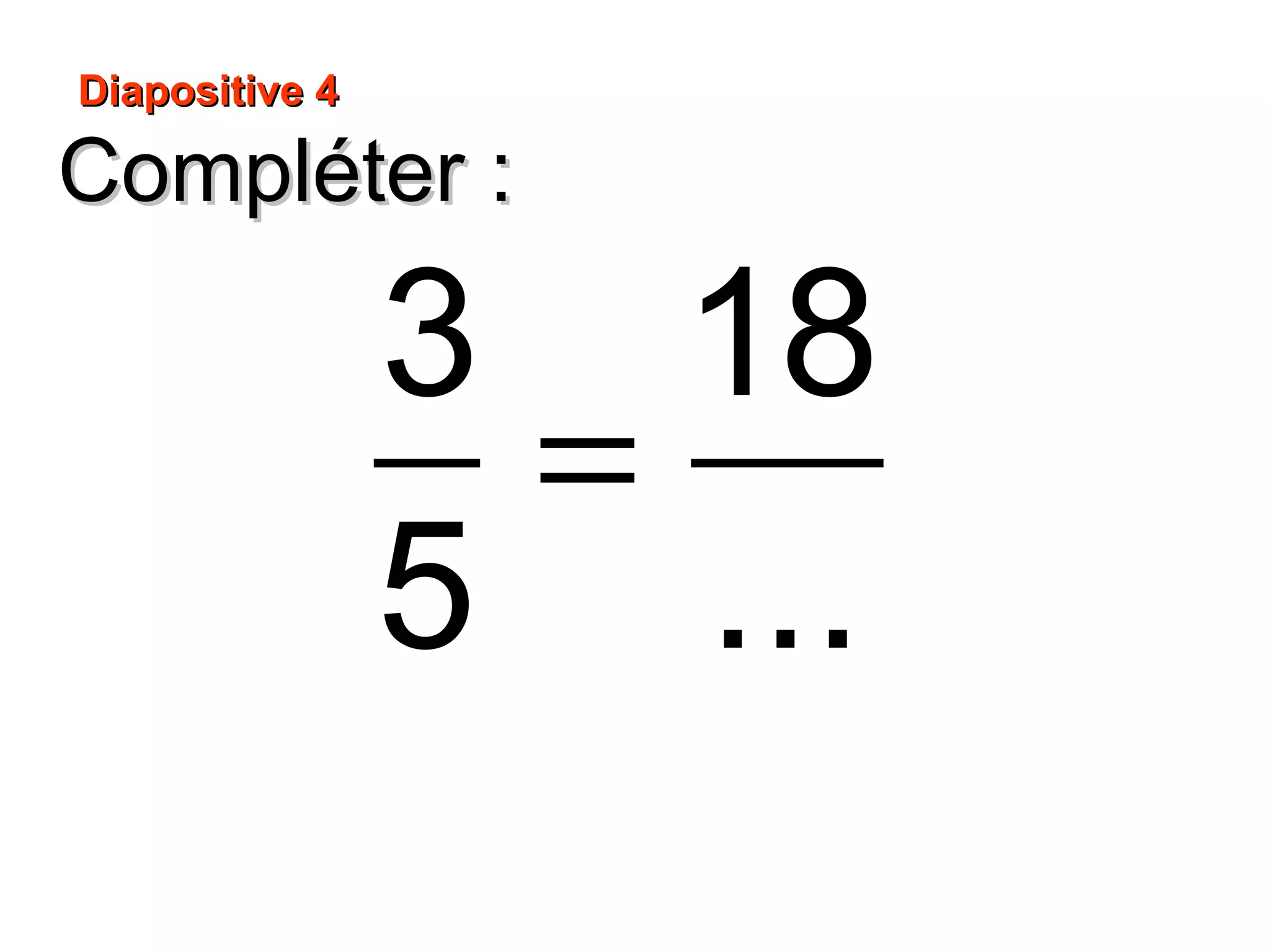 Compléter :Compléter :
Diapositive 4Diapositive 4
=
3 18
5 ...