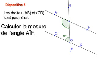 Diapositive 5Diapositive 5
Les droites (AB) et (CD)Les droites (AB) et (CD)
sont parallèles.sont parallèles.
Calculer la mesureCalculer la mesure
de l’angle AÎFde l’angle AÎF..
 