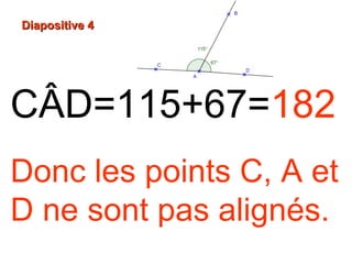 Diapositive 4Diapositive 4
CÂD=115+67=182
Donc les points C, A et
D ne sont pas alignés.
 
