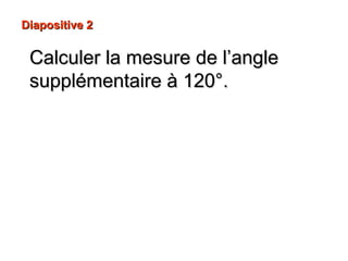 Diapositive 2Diapositive 2
Calculer la mesure de l’angleCalculer la mesure de l’angle
supplémentaire à 120°supplémentaire à 120°..
 