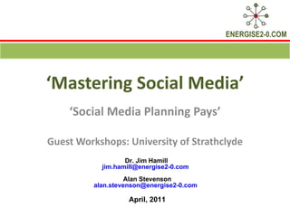 ‘ Mastering Social Media’ ‘ Social Media Planning Pays’ Guest Workshops: University of Strathclyde Dr. Jim Hamill  [email_address]   Alan Stevenson [email_address]   April, 2011 