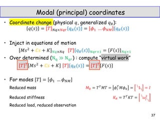 Modal (principal) coordinates
• Coordinate change (physical , generalized ):
• Inject in equations of motion
• Over determined ( ) : compute “virtual work”
• For modes
Reduced mass


Reduced stiffness


Reduced load, reduced observation
37
 