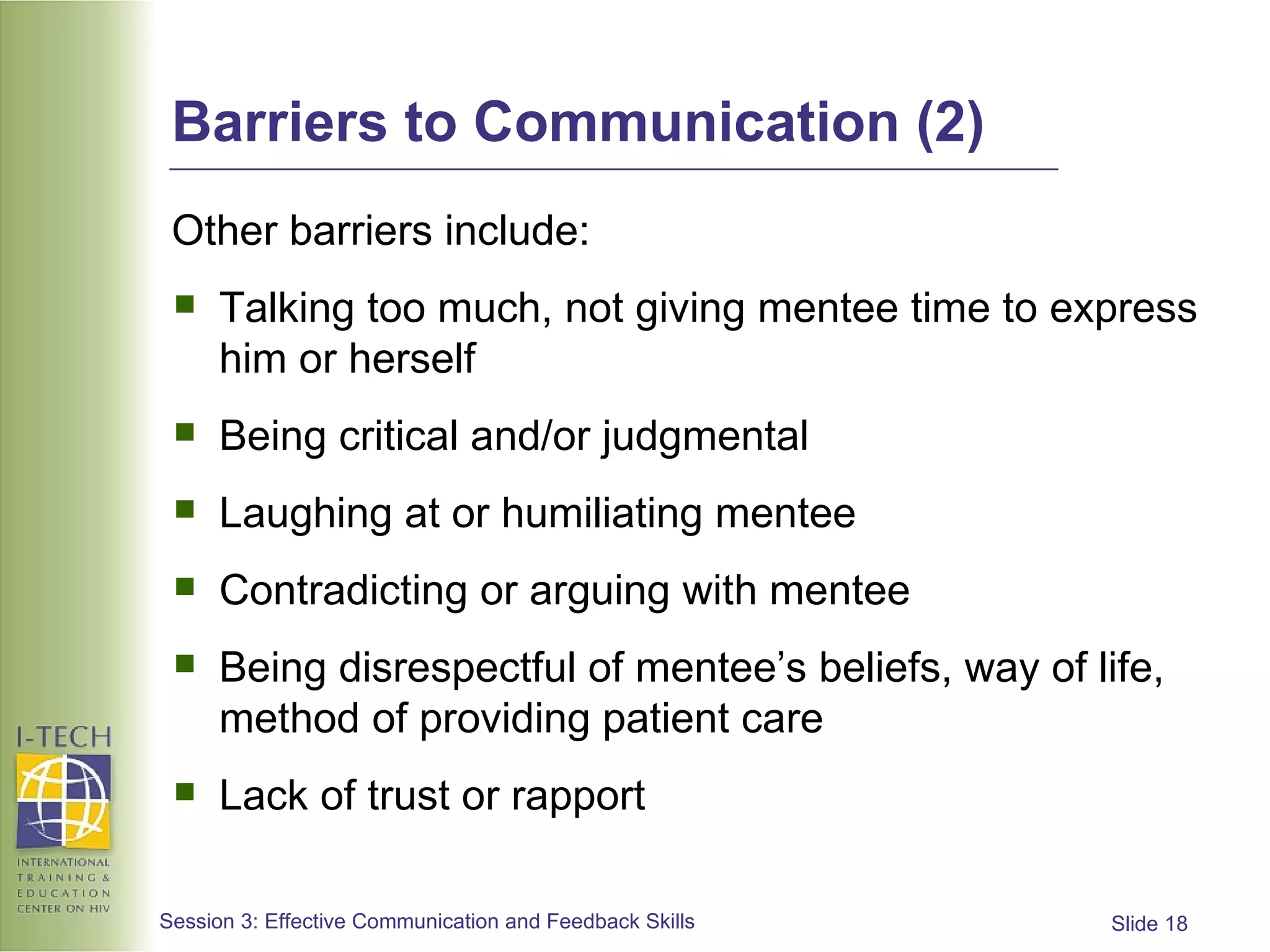 Barriers to Communication (2) Other barriers include: Talking too much, not giving mentee time to express him or herself Being critical and/or judgmental Laughing at or humiliating mentee Contradicting or arguing with mentee Being disrespectful of mentee’s beliefs, way of life, method of providing patient care Lack of trust or rapport 