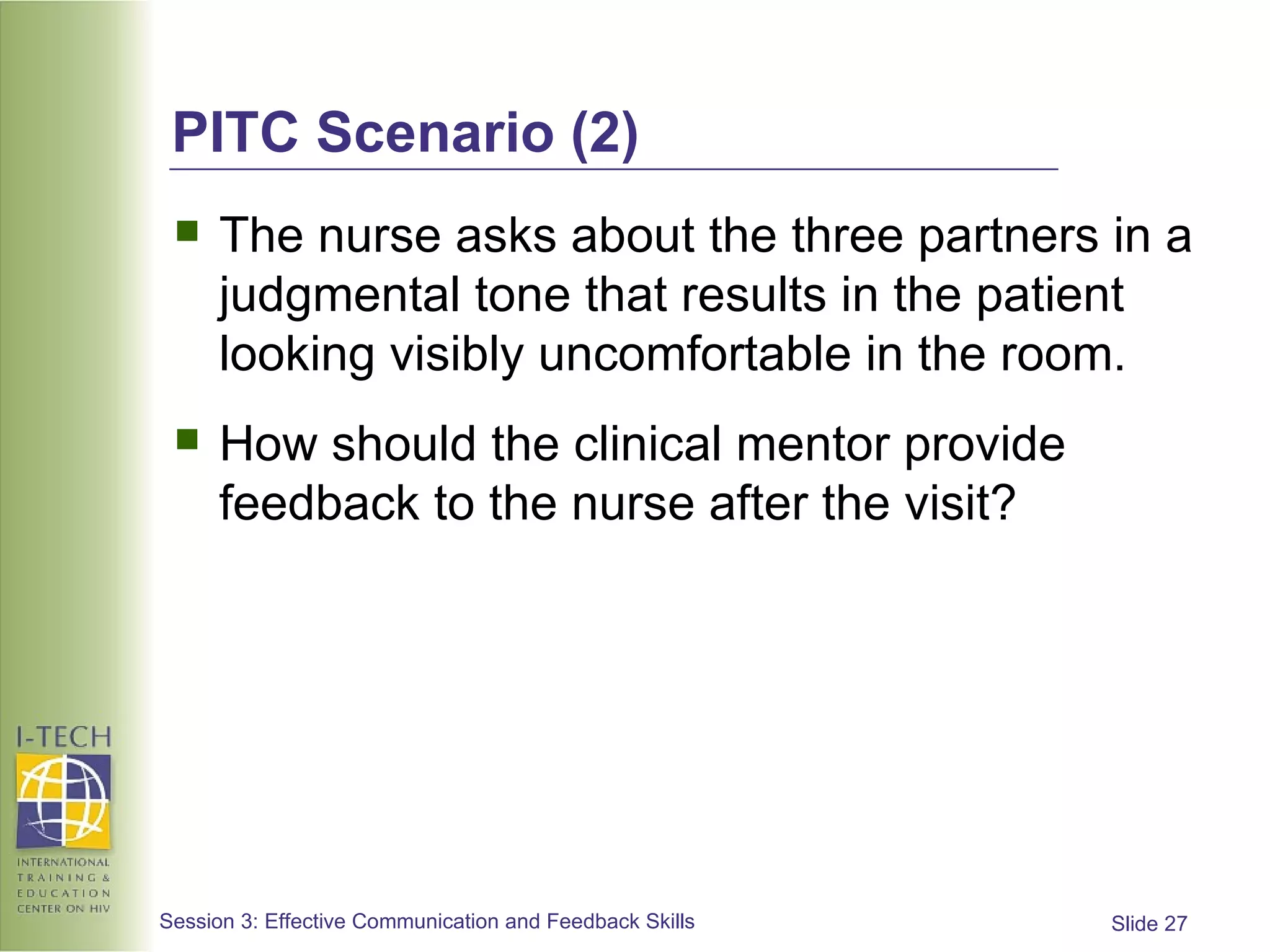 PITC Scenario (2) The nurse asks about the three partners in a judgmental tone that results in the patient looking visibly uncomfortable in the room. How should the clinical mentor provide feedback to the nurse after the visit? 