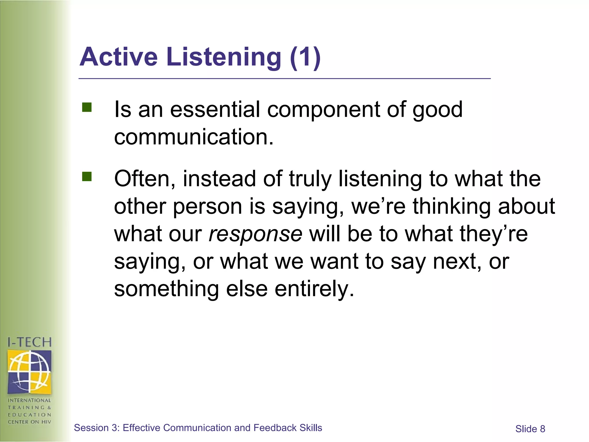 Active Listening (1) Is an essential component of good communication. Often, instead of truly listening to what the other person is saying, we’re thinking about what our  response  will be to what they’re saying, or what we want to say next, or something else entirely. 