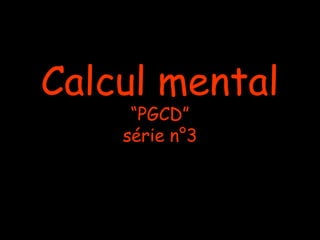 Calcul mental
     “PGCD”
    série n°3
 
