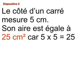 DDiiaappoossiittiivvee 22
Le côté d’un carré
mesure 5 cm.
Son aire est égale à
25 cm² car 5 x 5 = 25
