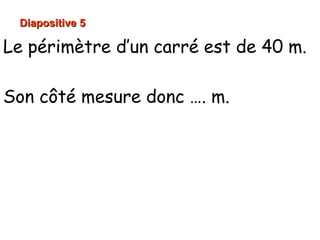 Diapositive 5Diapositive 5
10 cm
Le périmètre d’un carré est de 40 m.
Son côté mesure donc …. m.
 
