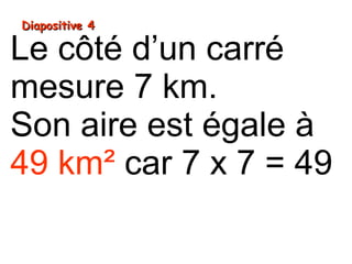Diapositive 4Diapositive 4
Le côté d’un carré
mesure 7 km.
Son aire est égale à
49 km² car 7 x 7 = 49
 