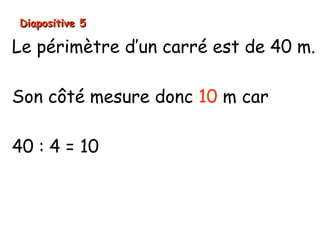 Diapositive 5Diapositive 5
10 cm
Le périmètre d’un carré est de 40 m.
Son côté mesure donc 10 m car
40 : 4 = 10
 