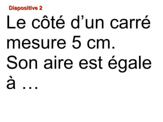 Diapositive 2Diapositive 2
Le côté d’un carré
mesure 5 cm.
Son aire est égale
à …
 