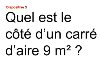 Diapositive 3Diapositive 3
Quel est le
côté d’un carré
d’aire 9 m² ?
 
