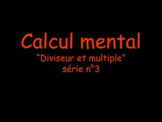 Calcul mental
“Diviseur et multiple”
série n°3

 