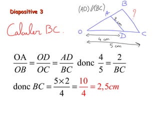 Diapositive 3Diapositive 3
OA 4 2
donc
5
10
2,5
5 2
don
4 4
c
OD AD
OB OC BC BC
cmBC =
= = =
×
= =
 