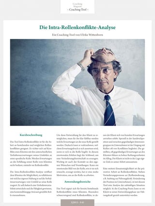 Kurzbeschreibung
Das Tool Intra-Rollenkonflikte ist für die Ar-
beit an bestehenden und möglichen Rollen-
konflikten geeignet. Es richtet sich auf Kon-
flikteeinesKlientenmitdenunterschiedlichen
Verhaltenserwartungen seines Umfeldes an
seine spezifische Rolle. Werden Erwartungen
an die Erfüllung seiner Rolle vom Klienten
nicht bedient, entsteht ein Rollenkonflikt.
Die Intra-Rollenkonflikte-Analyse eröffnet
dem Klienten die Möglichkeit, zu reflektieren
mitwelchereigenenHaltungeraufdieVerhal-
tenserwartungen vom Umfeld an seine Rolle
reagiert. Er soll dadurch eine Verhaltensvaria-
bilitätentwickelnunddieFähigkeitgewinnen,
einekontextabhängige,bewusstgewählteRol-
le einzunehmen.
Um diese Entwicklung für den Klient zu er-
möglichen, muss für ihn klar fühlbar werden
welcheErwartungenandieneueRollegestellt
werden. Dadurch kann er wahrnehmen, wel-
chemErwartungsdruckersichaussetzenwird,
wenn er sich in die Rolle begibt. In diesem
emotionalen Erleben liegt der Schlüssel, um
eine Veränderungsbereitschaft zu erzeugen.
Wichtig ist auch der Kontakt zu den eige-
nen Wünschen und Vorstellungen. Kann ein
emotionales Bild von der Rolle, wie er sie sich
wünscht, erzeugt werden, hat er eine starke
Motivation, um an der Rolle zu arbeiten.
Anwendungsbereiche
Das Tool eignet sich für bereits bestehende
Rollenkonflikte eines Klienten. Besonders
schwerwiegend sind Rollenkonflikte, in de-
nen der Klient sich von fremden Erwartungen
zerrieben erlebt. Speziell in der Sandwichpo-
sition und zwischen gegenläufigen Interessen-
gruppen im Unternehmen ist der Umgang mit
Rollen oft von Konflikten begleitet. Die ge-
stellten,oftgegenläufigenErwartungenanden
Klienten führen zu hohen Reibungsverlusten
im Alltag. Der Klient ist nicht in der Lage eige-
ne Ziele in seiner Arbeit umzusetzen.
Eine weitere Einsatzmöglichkeit ist die prä-
ventive Arbeit an Rollenkonflikten. Stehen
Veränderungsprozesse an (Rollenänderung,
z.B. Aufstieg zur Führungskraft, Veränderung
der Position im Unternehmen), ist mit diesem
Tool eine Analyse der zukünftigen Situation
möglich. In der Coaching-Praxis kann so ein
Klient in seiner Entwicklungsphase zur Füh-
rungskraft gezielt unterstützt werden.
Die Intra-Rollenkonflikte-Analyse
Ein Coaching-Tool von Ulrike Wittenborn
Coaching
Magazin
– Coaching-Tool –
3|2013 – S 41
 