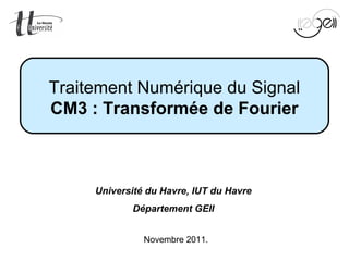 Mise en œuvre du TNS Page 1 sur 96
Novembre 2011.
Traitement Numérique du Signal
CM3 : Transformée de Fourier
Université du Havre, IUT du Havre
Département GEII
 