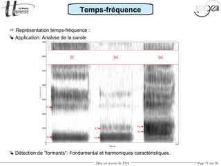Mise en œuvre du TNS Page 51 sur 96
 Représentation temps-fréquence :
 Application: Analyse de la parole
Temps-fréquence
 Détection de "formants": Fondamental et harmoniques caractéristiques.
 