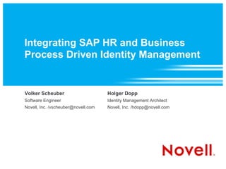 Integrating SAP HR and Business
Process Driven Identity Management


Volker Scheuber                      Holger Dopp
Software Engineer                    Identity Management Architect
Novell, Inc. /vscheuber@novell.com   Novell, Inc. /hdopp@novell.com
 