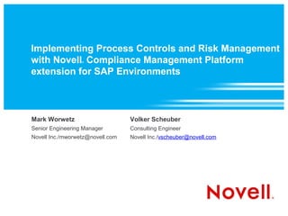 Implementing Process Controls and Risk Management
with Novell Compliance Management Platform
                  ®



extension for SAP Environments



Mark Worwetz                      Volker Scheuber
Senior Engineering Manager        Consulting Engineer
Novell Inc./mworwetz@novell.com   Novell Inc./vscheuber@novell.com
 