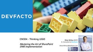CM304 - Thinking LEGO
Mastering the Art of SharePoint
DMS Implementation
Oliver Wirkus (MVP)
Sr. Consultant at DevFacto
Oliver.Wirkus@devfacto.com
 