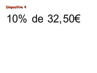 10% de 32,50€
32,50
3,250€ , €
€
25
10
3=
= ÷
=
Diapositive 4Diapositive 4
 