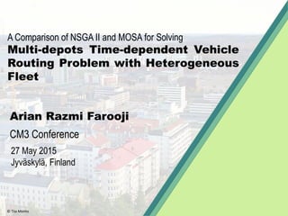 A Comparison of NSGA II and MOSA for Solving
Multi-depots Time-dependent Vehicle
Routing Problem with Heterogeneous
Fleet
Arian Razmi Farooji
CM3 Conference
27 May 2015
Jyväskylä, Finland
© Tiia Monto
 