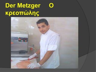 Der Metzger Ο
κρεοπώλης
 