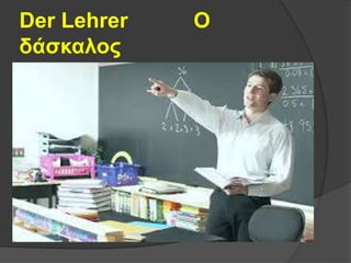 Der Lehrer Ο
δάσκαλος
 